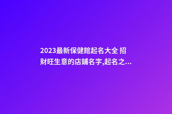 2023最新保健館起名大全 招財旺生意的店鋪名字,起名之家